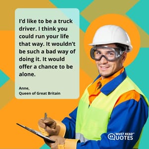 I’d like to be a truck driver. I think you could run your life that way. It wouldn’t be such a bad way of doing it. It would offer a chance to be alone.