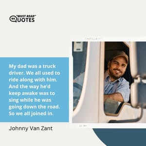 My dad was a truck driver. We all used to ride along with him. And the way he’d keep awake was to sing while he was going down the road. So we all joined in.