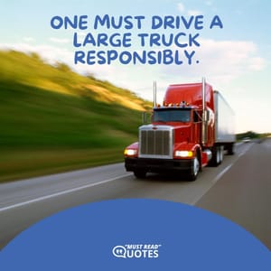 One must drive a large truck responsibly.
