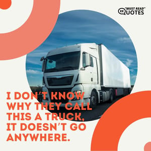 I don’t know why they call this a truck, it doesn’t go anywhere.