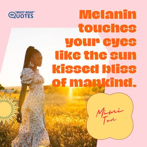 Melanin touches your eyes like the sun kissed bliss of mankind.