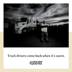 Truck drivers come back when it’s warm.
