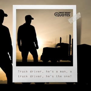 Truck driver, he’s a man, a truck driver, he’s the one!
