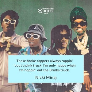 These broke rappers always rappin' 'bout a pink truck. I'm only happy when I'm hoppin' out the Brinks truck.