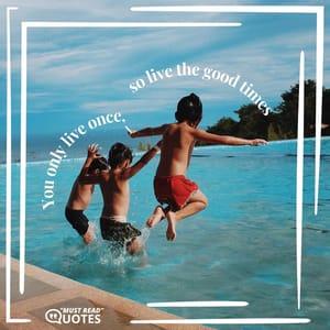 You only live once, so live the good times.