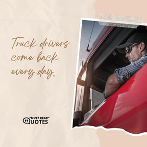 Truck drivers come back every day.