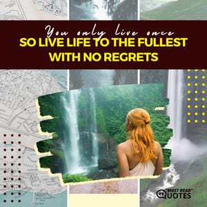 You only live once so live your life to the fullest with no regrets.