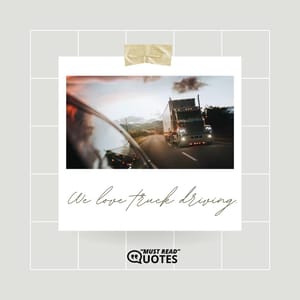 We love truck driving.