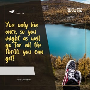 You only live once, so you might as well go for all the thrills you can get!