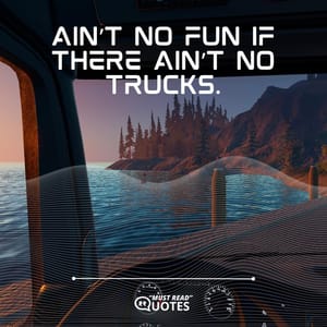 Ain’t no fun if there ain’t no trucks.