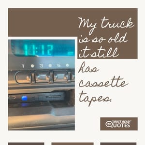 My truck is so old it still has cassette tapes.