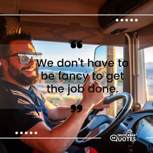 We don’t have to be fancy to get the job done.