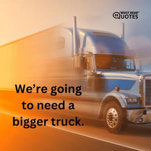 We’re going to need a bigger truck.