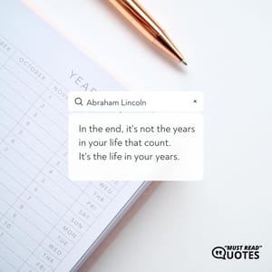 In the end, it's not the years in your life that count. It's the life in your years.
