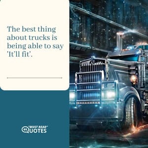 The best thing about trucks is being able to say 'It’ll fit'.