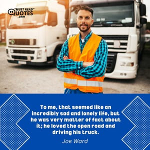To me, that seemed like an incredibly sad and lonely life, but he was very matter of fact about it; he loved the open road and driving his truck.