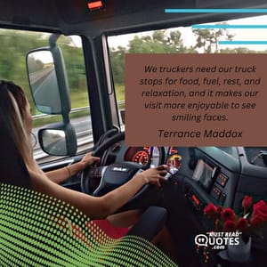 We truckers need our truck stops for food, fuel, rest, and relaxation, and it makes our visit more enjoyable to see smiling faces.