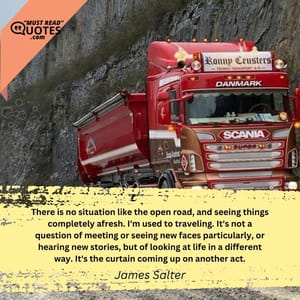 There is no situation like the open road, and seeing things completely afresh. I'm used to traveling. It's not a question of meeting or seeing new faces particularly, or hearing new stories, but of looking at life in a different way. It's the curtain coming up on another act.