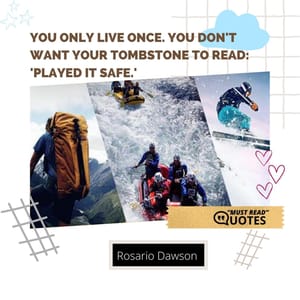 You only live once. You don't want your tombstone to read: 'Played it Safe.'