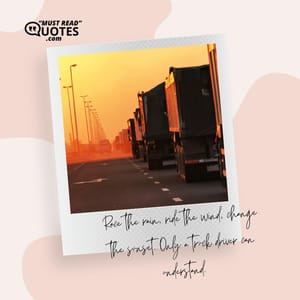Race the rain, ride the wind, change the sunset. Only a truck driver can understand.
