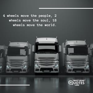 4 wheels move the people, 2 wheels move the soul, 18 wheels move the world.