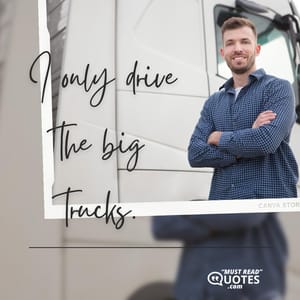 I only drive the big trucks.