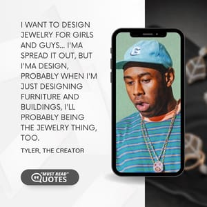 I want to design jewelry for girls and guys... I'ma spread it out, but I'ma design, probably when I'm just designing furniture and buildings, I'll probably being the jewelry thing, too.