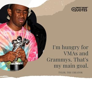 I'm hungry for VMAs and Grammys. That's my main goal.