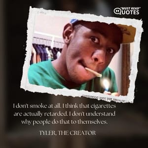 I don't smoke at all. I think that cigarettes are actually retarded. I don't understand why people do that to themselves.