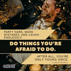 Party hard, made mistakes, and laugh endlessly. Do things you’re afraid to do. After all, you’re only young once.