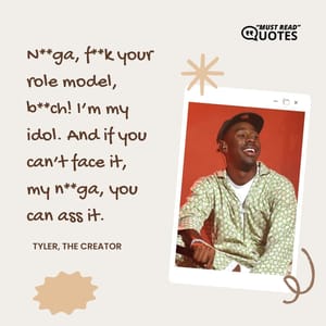 N**ga, f**k your role model, b**ch! I’m my idol. And if you can’t face it, my n**ga, you can ass it.