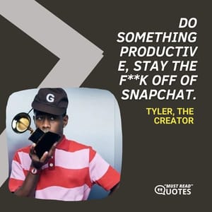 Do something productive, stay the f**k off of Snapchat.