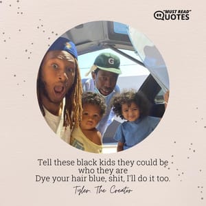 Tell these black kids they could be who they are Dye your hair blue, shit, I'll do it too.
