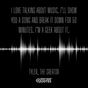 I love talking about music. I’ll show you a song and break it down for 50 minutes. I’m a geek about it.