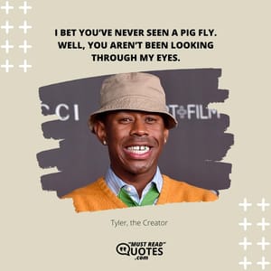I bet you’ve never seen a pig fly. Well, you aren’t been looking through my eyes.