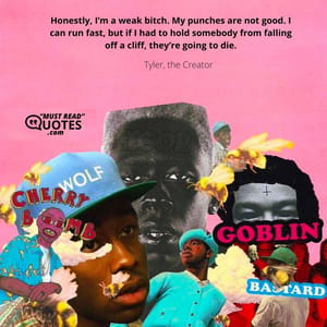 Honestly, I’m a weak bitch. My punches are not good. I can run fast, but if I had to hold somebody from falling off a cliff, they’re going to die.