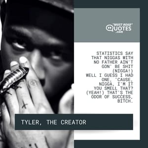 Statistics say that niggas with no father ain't gon' be shit (Nigga!) Well I guess I had one, 'cause, nigga, I'm it You smell that? (Yeah!) That's the odor of success, bitch.