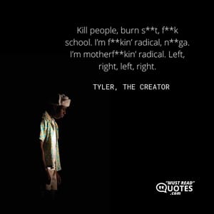 Kill people, burn s**t, f**k school. I’m f**kin’ radical, n**ga. I’m motherf**kin’ radical. Left, right, left, right.