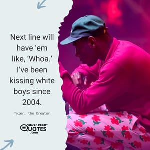 Next line will have ‘em like, ‘Whoa.’ I’ve been kissing white boys since 2004.