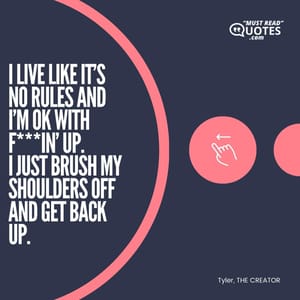 I live like it’s no rules and I’m OK with f***in’ up. I just brush my shoulders off and get back up.