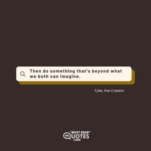 Then do something that's beyond what we both can imagine.