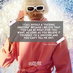 I call myself a “fucking unicorn” because I believe that you can be what ever you want, as long as you believe it yourself. I'm a unicorn and you can't tell me shit.