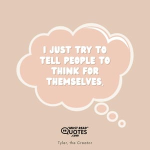 I just try to tell people to think for themselves.