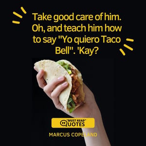 Take good care of him. Oh, and teach him how to say "Yo quiero Taco Bell". 'Kay?