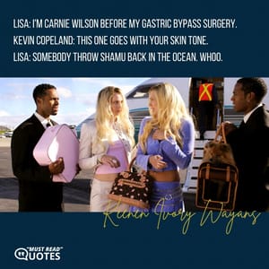 Lisa: I'm Carnie Wilson before my gastric bypass surgery. Kevin Copeland: This one goes with your skin tone. Lisa: Somebody throw Shamu back in the ocean. Whoo.