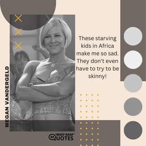 These starving kids in Africa make me so sad. They don't even have to try to be skinny!