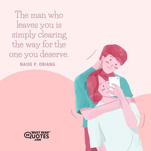 The man who leaves you is simply clearing the way for the one you deserve.