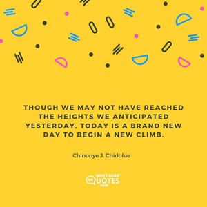 Though we may not have reached the heights we anticipated yesterday, today is a brand new day to begin a new climb.