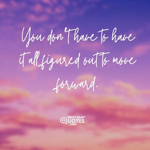 You don’t have to have it all figured out to move forward.