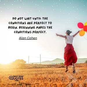 Do not wait until the conditions are perfect to begin. Beginning makes the conditions perfect.